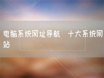 电脑系统网址导航_十大系统网站