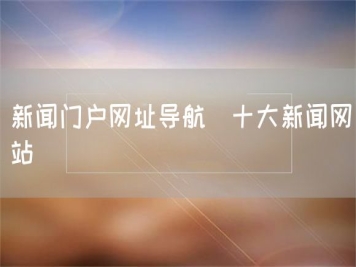 新闻门户网址导航_十大新闻网站