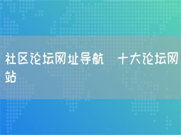社区论坛网址导航_十大论坛网站