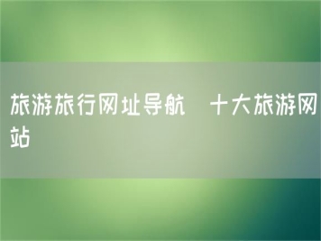 旅游旅行网址导航_十大旅游网站