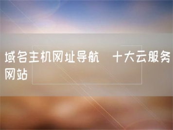 域名主机网址导航_十大云服务网站