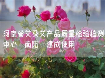 河南省艾及艾产品质量检验检测中心(南阳)建成使用